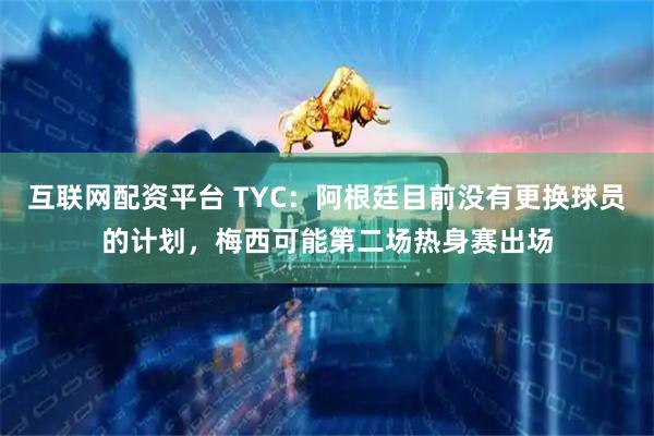互联网配资平台 TYC：阿根廷目前没有更换球员的计划，梅西可能第二场热身赛出场