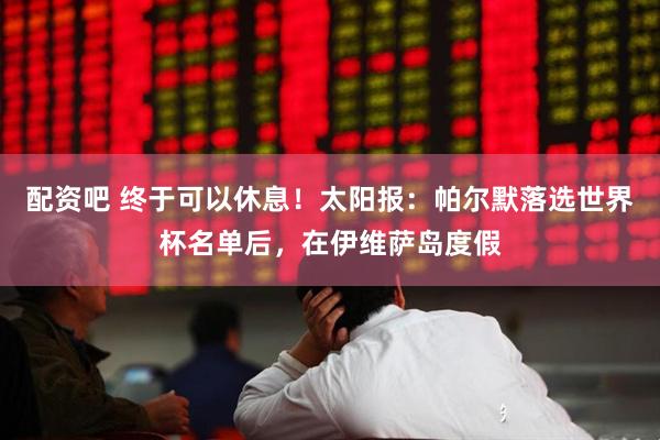 配资吧 终于可以休息！太阳报：帕尔默落选世界杯名单后，在伊维萨岛度假