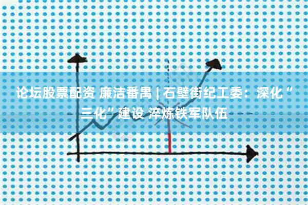 论坛股票配资 廉洁番禺 | 石壁街纪工委：深化“三化”建设 淬炼铁军队伍