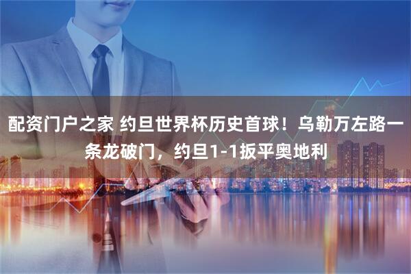 配资门户之家 约旦世界杯历史首球！乌勒万左路一条龙破门，约旦1-1扳平奥地利