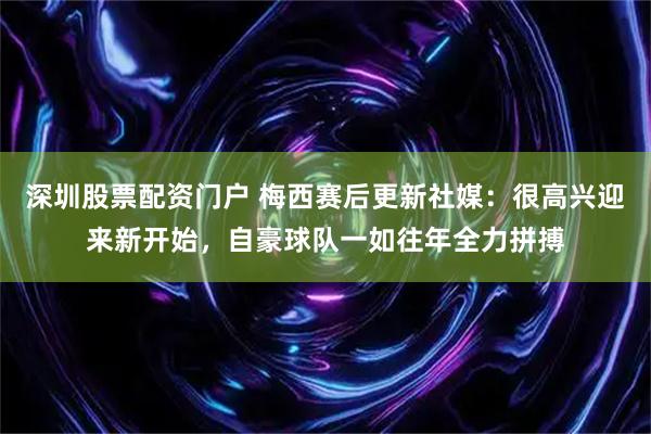 深圳股票配资门户 梅西赛后更新社媒：很高兴迎来新开始，自豪球队一如往年全力拼搏