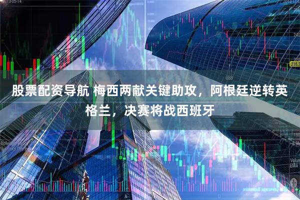 股票配资导航 梅西两献关键助攻，阿根廷逆转英格兰，决赛将战西班牙