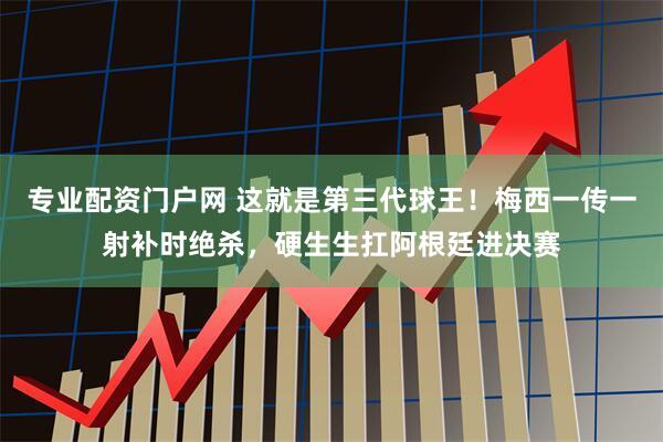 专业配资门户网 这就是第三代球王！梅西一传一射补时绝杀，硬生生扛阿根廷进决赛