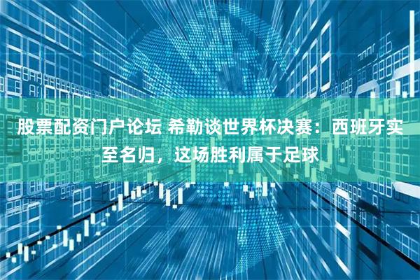 股票配资门户论坛 希勒谈世界杯决赛：西班牙实至名归，这场胜利属于足球