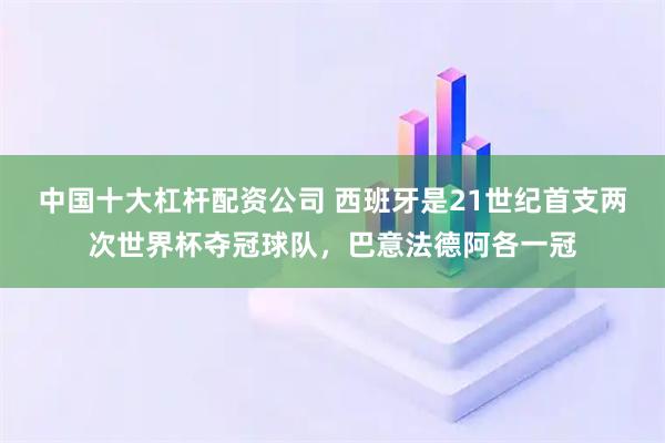 中国十大杠杆配资公司 西班牙是21世纪首支两次世界杯夺冠球队，巴意法德阿各一冠