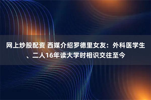 网上炒股配资 西媒介绍罗德里女友：外科医学生、二人16年读大学时相识交往至今