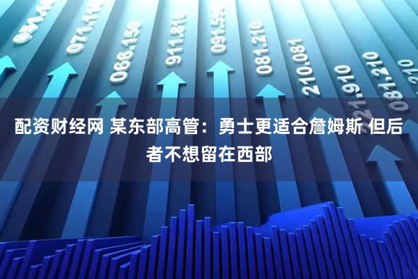配资财经网 某东部高管：勇士更适合詹姆斯 但后者不想留在西部