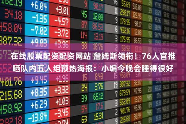 在线股票配资配资网站 詹姆斯领衔！76人官推晒队内五人组预热海报：小编今晚会睡得很好