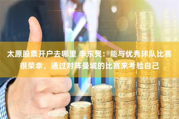 太原股票开户去哪里 李东炅:能与优秀球队比赛很荣幸,通过对阵曼城的比赛来考验自己