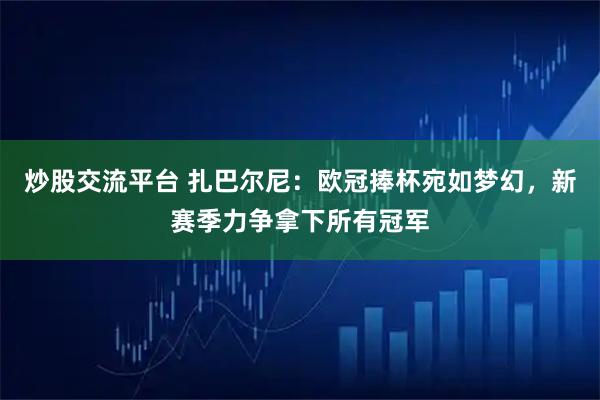 炒股交流平台 扎巴尔尼：欧冠捧杯宛如梦幻，新赛季力争拿下所有冠军