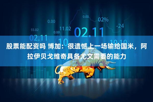 股票能配资吗 博加：很遗憾上一场输给国米，阿拉伊贝戈维奇具备尤文需要的能力