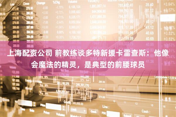 上海配资公司 前教练谈多特新援卡雷查斯：他像会魔法的精灵，是典型的前腰球员