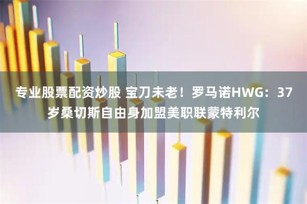 专业股票配资炒股 宝刀未老！罗马诺HWG：37岁桑切斯自由身加盟美职联蒙特利尔