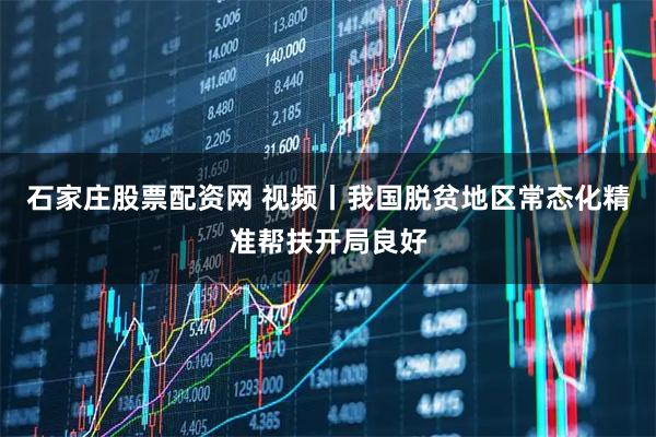 石家庄股票配资网 视频丨我国脱贫地区常态化精准帮扶开局良好